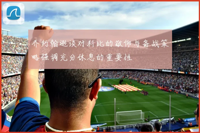 乔约翰逊谈对科比的敬仰与备战策略强调充分休息的重要性