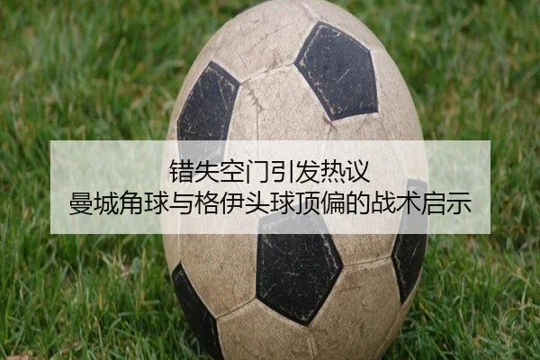 错失空门引发热议 曼城角球与格伊头球顶偏的战术启示
